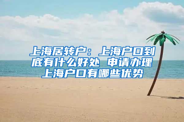 上海居转户：上海户口到底有什么好处 申请办理上海户口有哪些优势