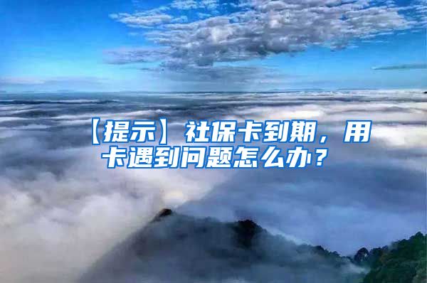 【提示】社保卡到期，用卡遇到问题怎么办？