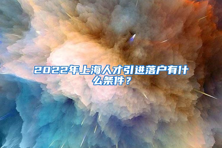 2022年上海人才引进落户有什么条件？