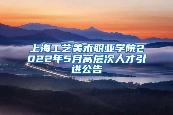 上海工艺美术职业学院2022年5月高层次人才引进公告