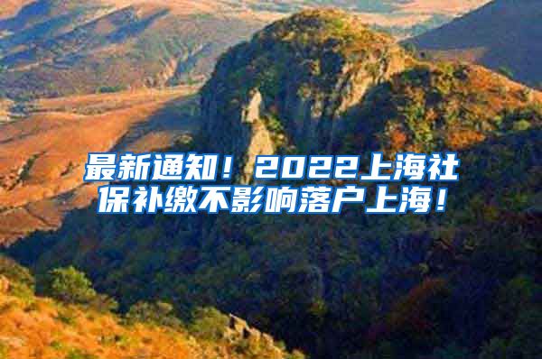 最新通知！2022上海社保补缴不影响落户上海！