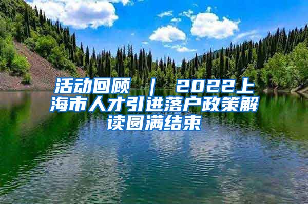 活动回顾 ｜ 2022上海市人才引进落户政策解读圆满结束