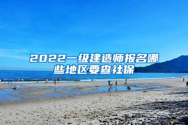 2022一级建造师报名哪些地区要查社保