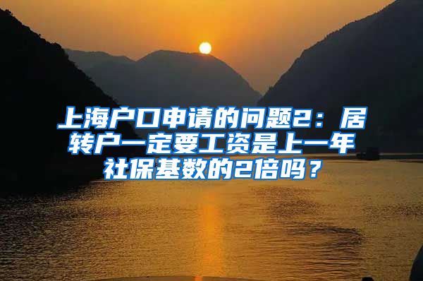 上海户口申请的问题2：居转户一定要工资是上一年社保基数的2倍吗？