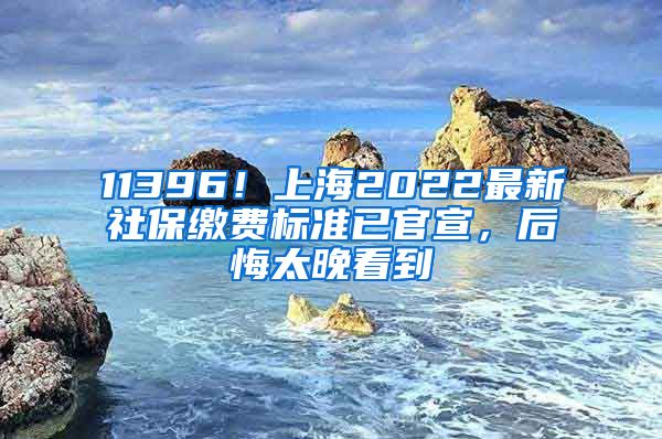 11396！上海2022最新社保缴费标准已官宣，后悔太晚看到