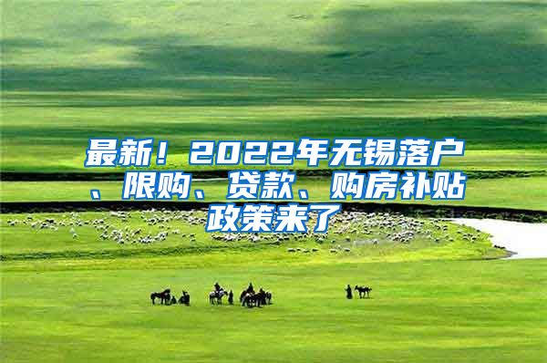 最新！2022年无锡落户、限购、贷款、购房补贴政策来了