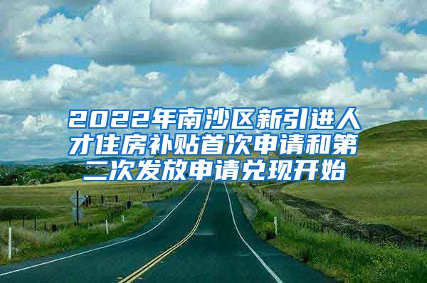 2022年南沙区新引进人才住房补贴首次申请和第二次发放申请兑现开始