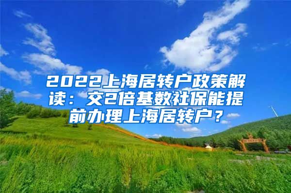 2022上海居转户政策解读：交2倍基数社保能提前办理上海居转户？