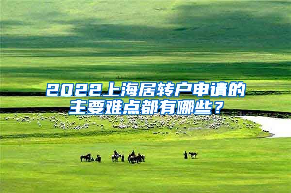 2022上海居转户申请的主要难点都有哪些？