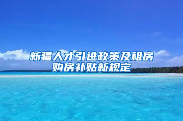 新疆人才引进政策及租房购房补贴新规定