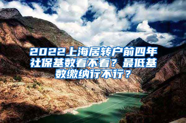 2022上海居转户前四年社保基数看不看？最低基数缴纳行不行？