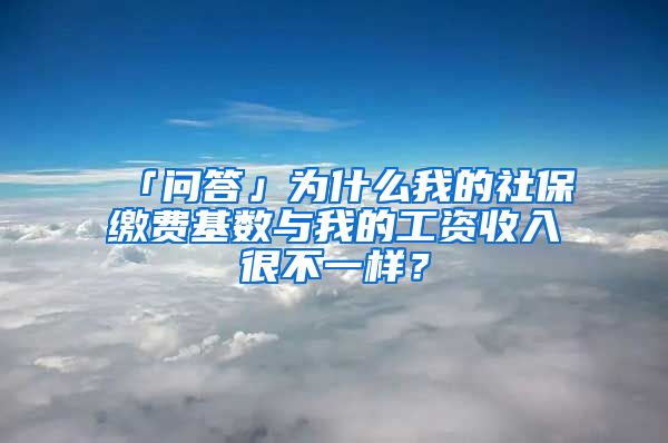 「问答」为什么我的社保缴费基数与我的工资收入很不一样？