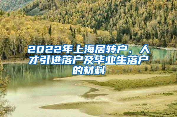 2022年上海居转户、人才引进落户及毕业生落户的材料