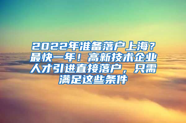 2022年准备落户上海？最快一年！高新技术企业人才引进直接落户，只需满足这些条件