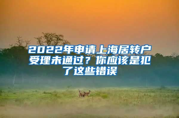 2022年申请上海居转户受理未通过？你应该是犯了这些错误