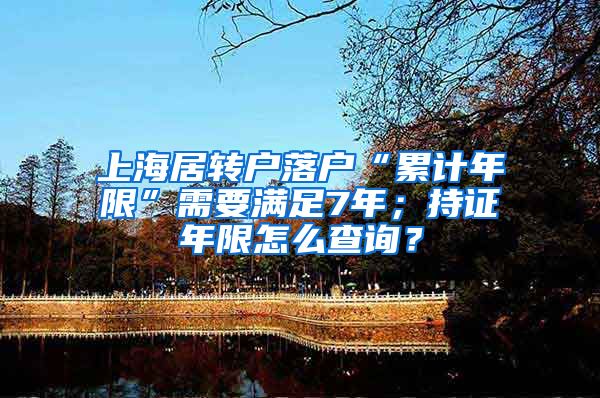 上海居转户落户“累计年限”需要满足7年；持证年限怎么查询？