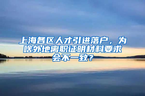 上海各区人才引进落户，为啥外地离职证明材料要求会不一致？