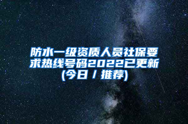 防水一级资质人员社保要求热线号码2022已更新(今日／推荐)