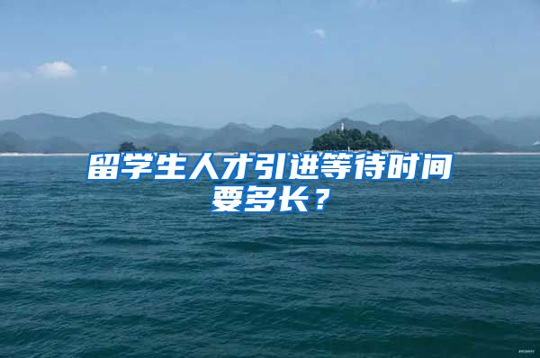 留学生人才引进等待时间要多长？