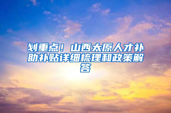 划重点！山西太原人才补助补贴详细梳理和政策解答