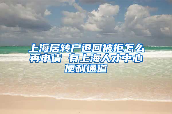 上海居转户退回被拒怎么再申请 有上海人才中心便利通道