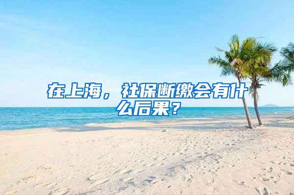 在上海，社保断缴会有什么后果？