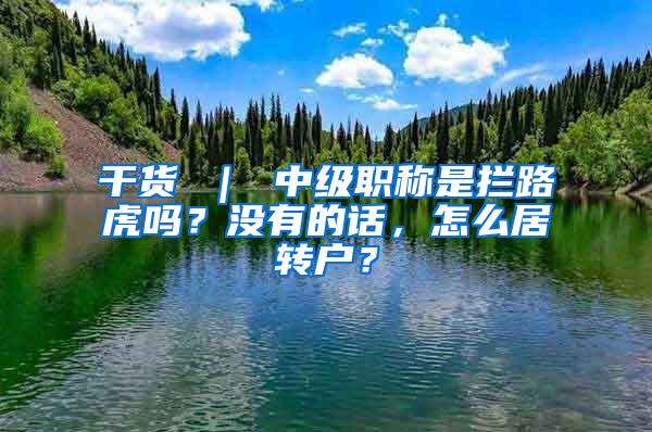 干货 ｜ 中级职称是拦路虎吗？没有的话，怎么居转户？