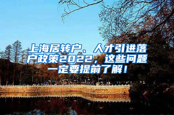 上海居转户、人才引进落户政策2022，这些问题一定要提前了解！