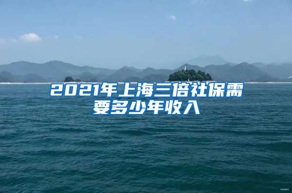 2021年上海三倍社保需要多少年收入