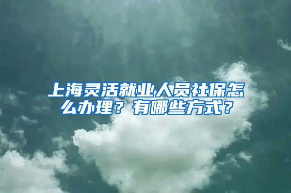 上海灵活就业人员社保怎么办理？有哪些方式？