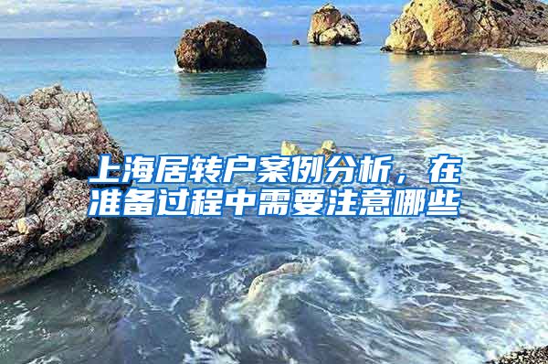 上海居转户案例分析，在准备过程中需要注意哪些