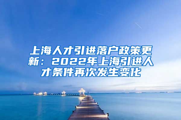 上海人才引进落户政策更新：2022年上海引进人才条件再次发生变化