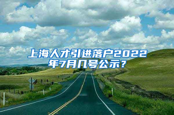 上海人才引进落户2022年7月几号公示？