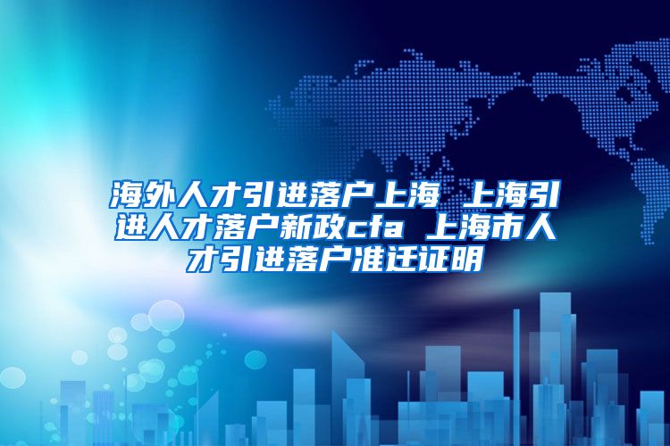 海外人才引进落户上海 上海引进人才落户新政cfa 上海市人才引进落户准迁证明