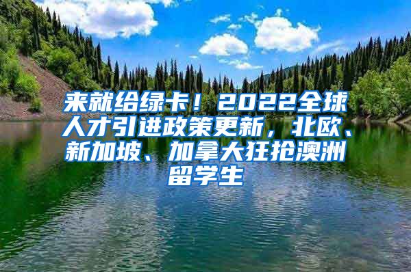 来就给绿卡！2022全球人才引进政策更新，北欧、新加坡、加拿大狂抢澳洲留学生