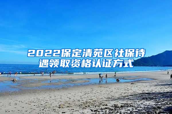 2022保定清苑区社保待遇领取资格认证方式