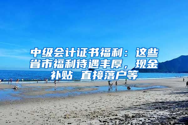 中级会计证书福利：这些省市福利待遇丰厚，现金补贴 直接落户等