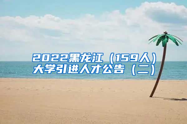 2022黑龙江（159人）大学引进人才公告（二）