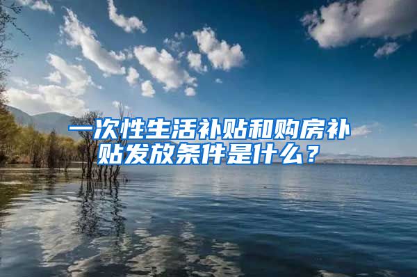 一次性生活补贴和购房补贴发放条件是什么？