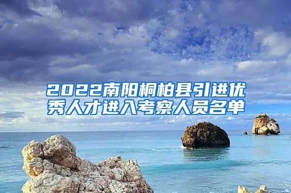 2022南阳桐柏县引进优秀人才进入考察人员名单