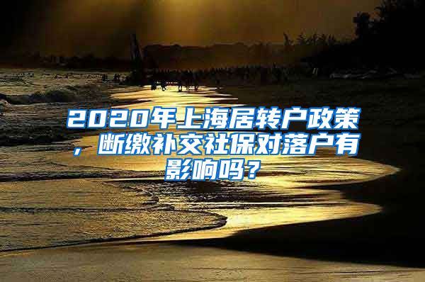 2020年上海居转户政策，断缴补交社保对落户有影响吗？