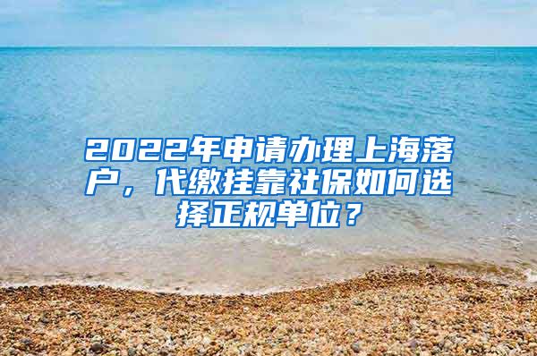 2022年申请办理上海落户，代缴挂靠社保如何选择正规单位？