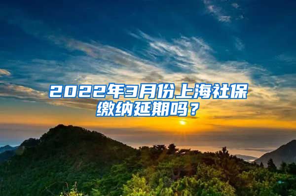 2022年3月份上海社保缴纳延期吗？