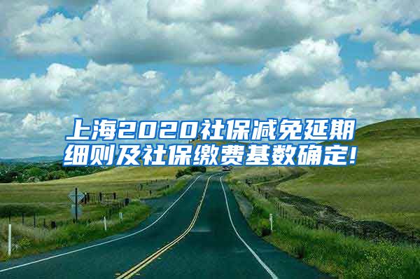 上海2020社保减免延期细则及社保缴费基数确定!