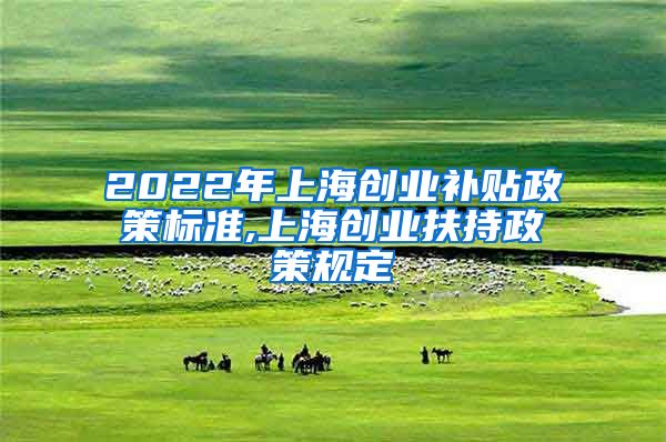 2022年上海创业补贴政策标准,上海创业扶持政策规定