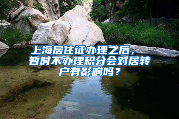 上海居住证办理之后， 暂时不办理积分会对居转户有影响吗？