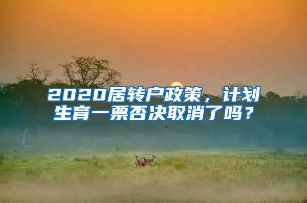 2020居转户政策，计划生育一票否决取消了吗？