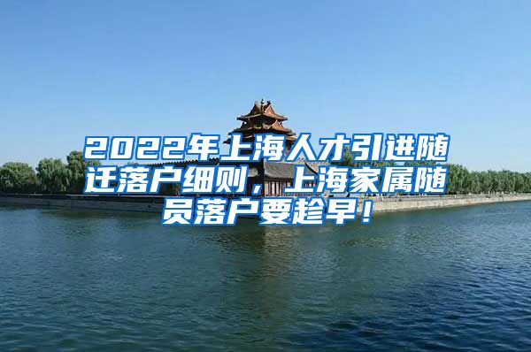 2022年上海人才引进随迁落户细则，上海家属随员落户要趁早！