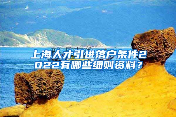 上海人才引进落户条件2022有哪些细则资料？