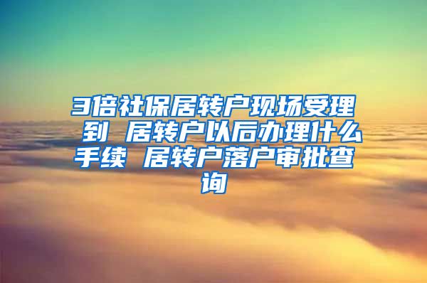 3倍社保居转户现场受理 到 居转户以后办理什么手续 居转户落户审批查询